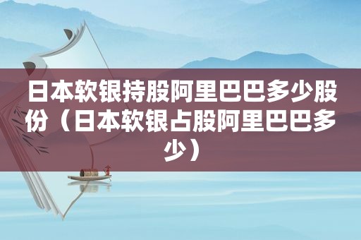 日本软银持股阿里巴巴多少股份（日本软银占股阿里巴巴多少）