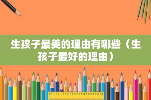 生孩子最美的理由有哪些（生孩子最好的理由）