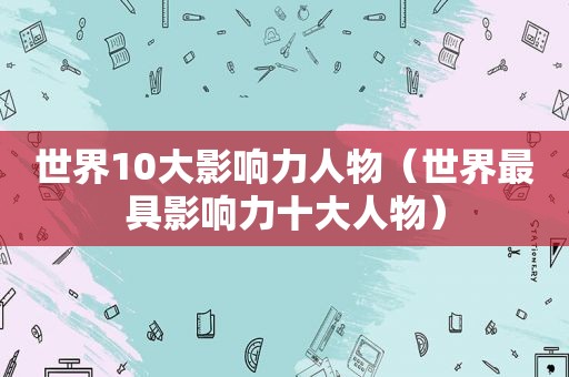 世界10大影响力人物（世界最具影响力十大人物）
