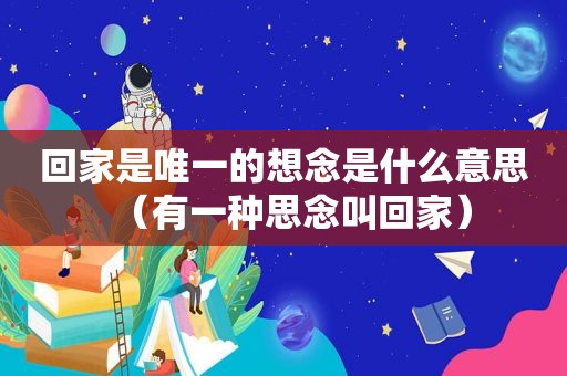 回家是唯一的想念是什么意思（有一种思念叫回家）