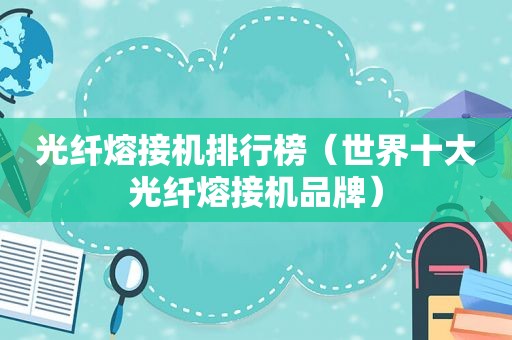 光纤熔接机排行榜（世界十大光纤熔接机品牌）