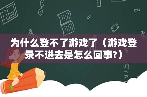 为什么登不了游戏了（游戏登录不进去是怎么回事?）