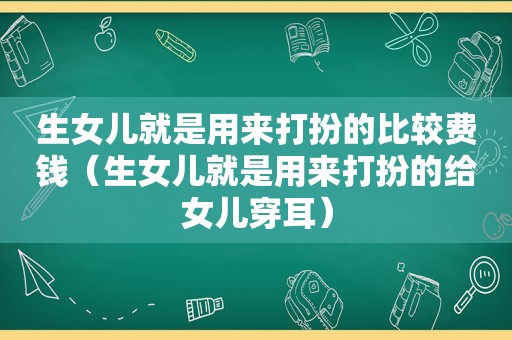 生女儿就是用来打扮的比较费钱（生女儿就是用来打扮的给女儿穿耳）