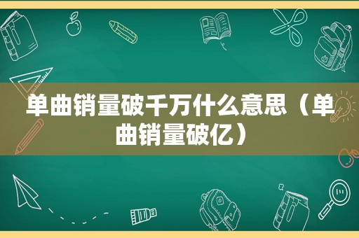 单曲销量破千万什么意思（单曲销量破亿）