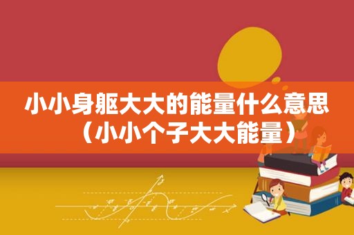 小小身躯大大的能量什么意思（小小个子大大能量）