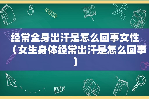 经常全身出汗是怎么回事女性（女生身体经常出汗是怎么回事）