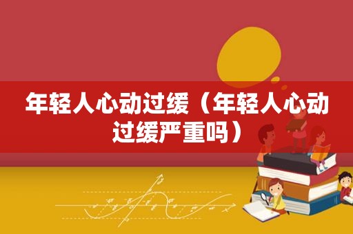 年轻人心动过缓（年轻人心动过缓严重吗）
