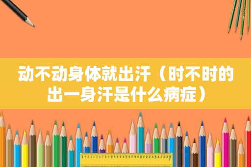 动不动身体就出汗（时不时的出一身汗是什么病症）