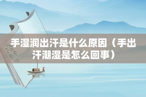 手湿润出汗是什么原因（手出汗潮湿是怎么回事）