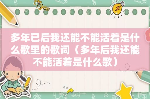 多年已后我还能不能活着是什么歌里的歌词（多年后我还能不能活着是什么歌）