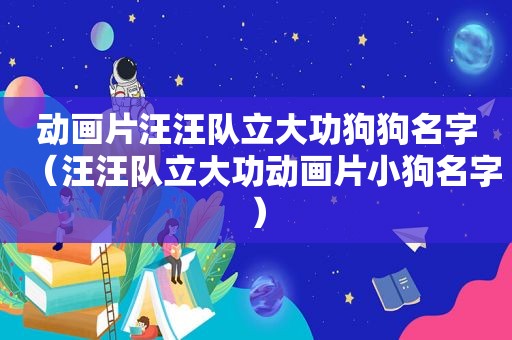 动画片汪汪队立大功狗狗名字（汪汪队立大功动画片小狗名字）