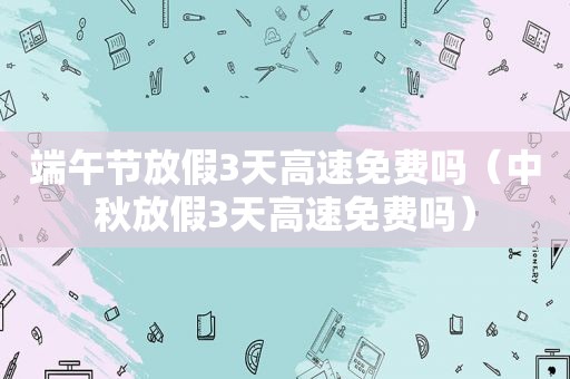 端午节放假3天高速免费吗（中秋放假3天高速免费吗）