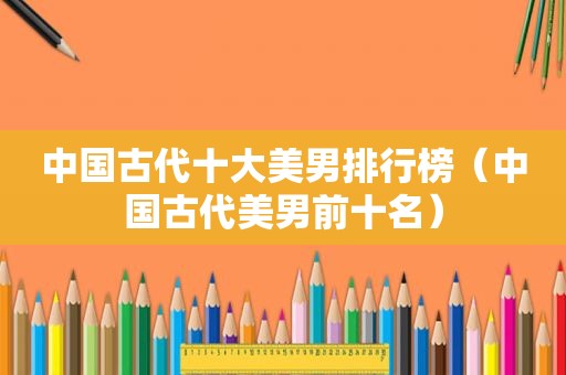 中国古代十大美男排行榜（中国古代美男前十名）