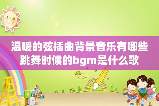 温暖的弦插曲背景音乐有哪些跳舞时候的bgm是什么歌