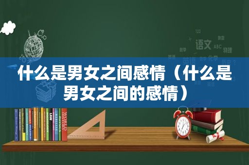 什么是男女之间感情（什么是男女之间的感情）