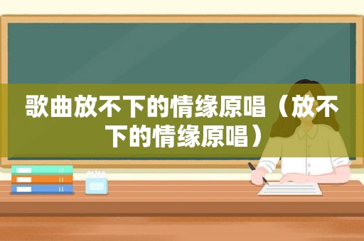 歌曲放不下的情缘原唱（放不下的情缘原唱）
