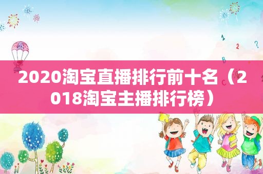 2020淘宝直播排行前十名（2018淘宝主播排行榜）