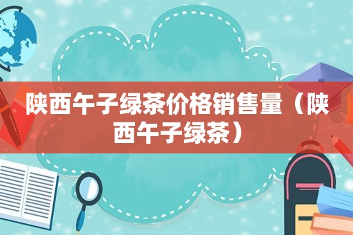 陕西午子绿茶价格销售量（陕西午子绿茶）
