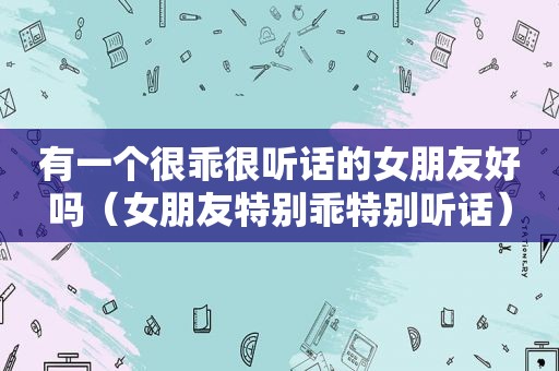 有一个很乖很听话的女朋友好吗（女朋友特别乖特别听话）