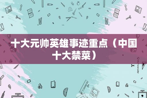 十大元帅英雄事迹重点（中国十大禁菜）