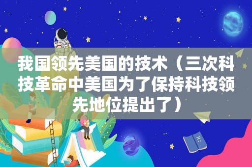我国领先美国的技术（三次科技革命中美国为了保持科技领先地位提出了）