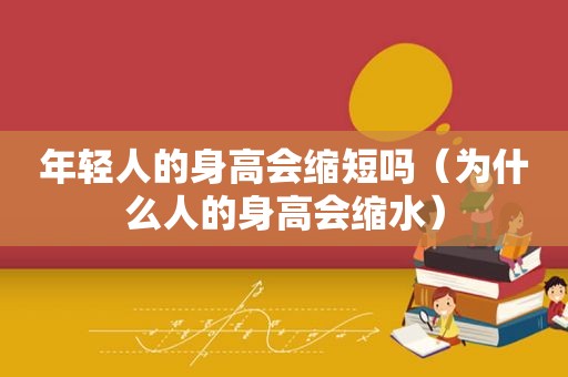 年轻人的身高会缩短吗（为什么人的身高会缩水）