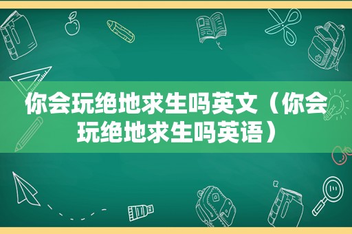 你会玩绝地求生吗英文（你会玩绝地求生吗英语）