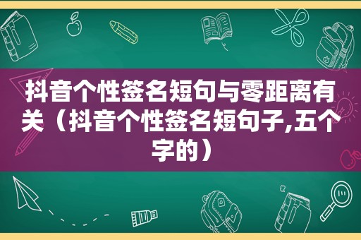 抖音个性签名短句与零距离有关（抖音个性签名短句子,五个字的）