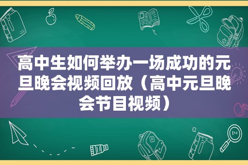 高中生如何举办一场成功的元旦晚会视频回放（高中元旦晚会节目视频）