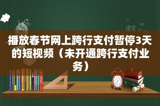 播放春节网上跨行支付暂停3天的短视频（未开通跨行支付业务）