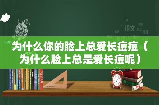 为什么你的脸上总爱长痘痘（为什么脸上总是爱长痘呢）