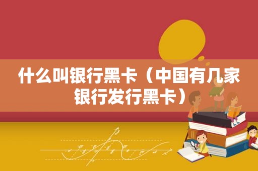 什么叫银行黑卡（中国有几家银行发行黑卡）