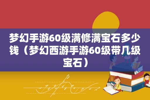 梦幻手游60级满修满宝石多少钱（梦幻西游手游60级带几级宝石）