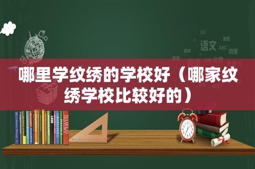 哪里学纹绣的学校好（哪家纹绣学校比较好的）