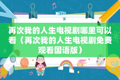 再次我的人生电视剧哪里可以看（再次我的人生电视剧免费观看国语版）