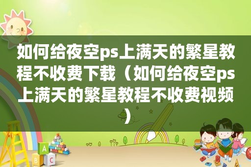 如何给夜空ps上满天的繁星教程不收费下载（如何给夜空ps上满天的繁星教程不收费视频）