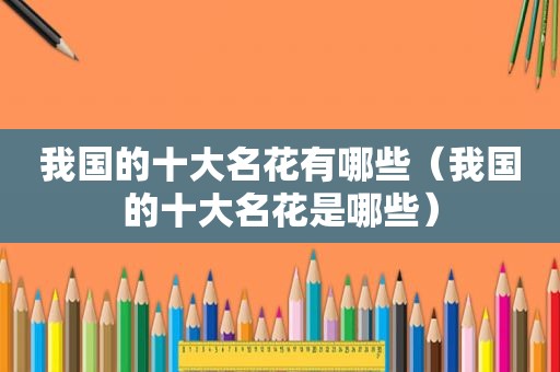 我国的十大名花有哪些（我国的十大名花是哪些）