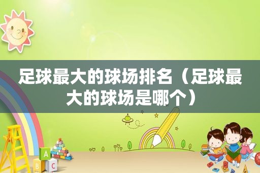 足球最大的球场排名（足球最大的球场是哪个）