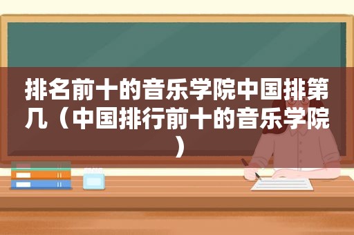 排名前十的音乐学院中国排第几（中国排行前十的音乐学院）
