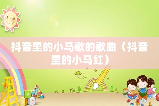 抖音里的小马歌的歌曲（抖音里的小马红）