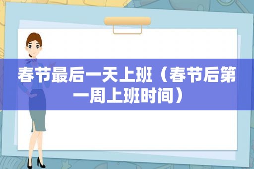 春节最后一天上班（春节后第一周上班时间）