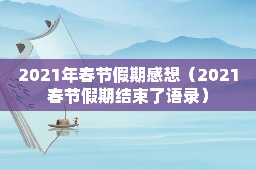 2021年春节假期感想（2021春节假期结束了语录）
