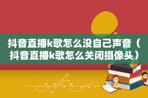 抖音直播k歌怎么没自己声音（抖音直播k歌怎么关闭摄像头）