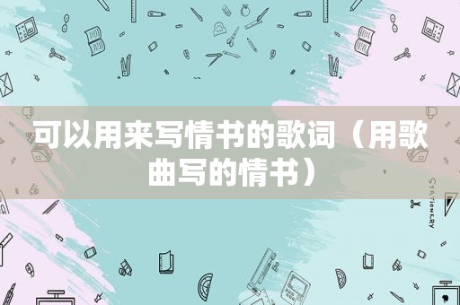 可以用来写情书的歌词（用歌曲写的情书）