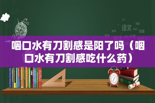 咽口水有刀割感是阳了吗（咽口水有刀割感吃什么药）