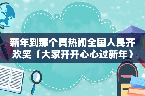新年到那个真热闹全国人民齐欢笑（大家开开心心过新年）