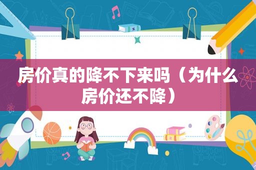 房价真的降不下来吗（为什么房价还不降）