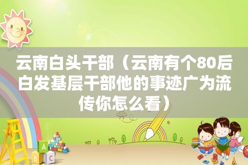 云南白头干部（云南有个80后白发基层干部他的事迹广为流传你怎么看）