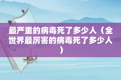 最严重的病毒死了多少人（全世界最厉害的病毒死了多少人）