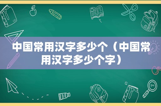 中国常用汉字多少个（中国常用汉字多少个字）
